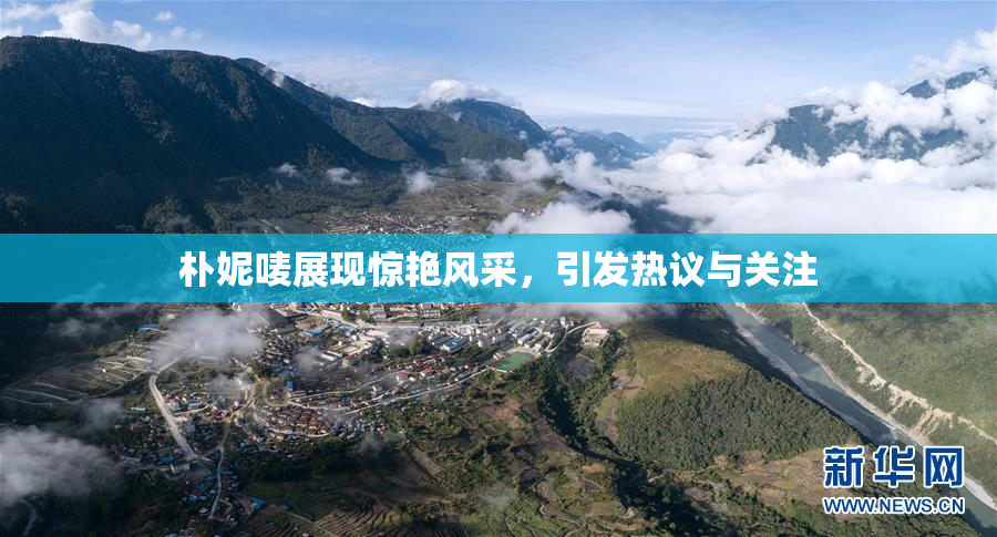 朴妮唛展现惊艳风采，引发热议与关注