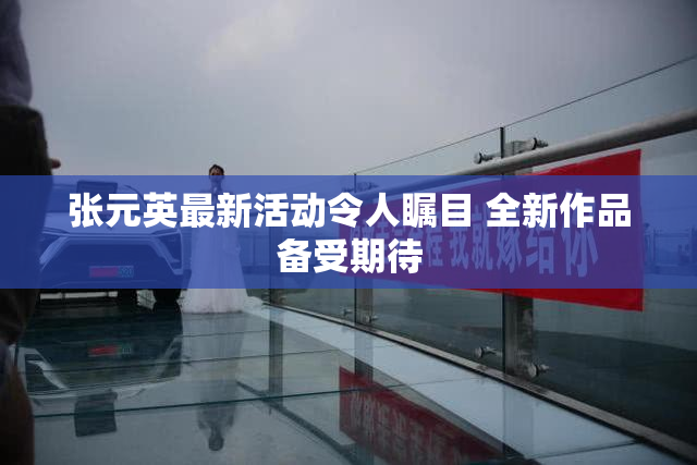 张元英最新活动令人瞩目 全新作品备受期待