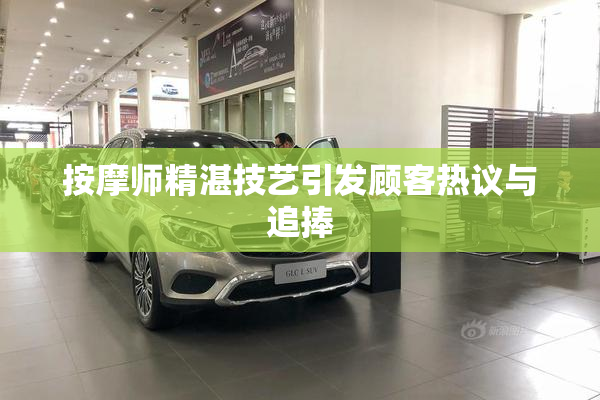 按摩师精湛技艺引发顾客热议与追捧