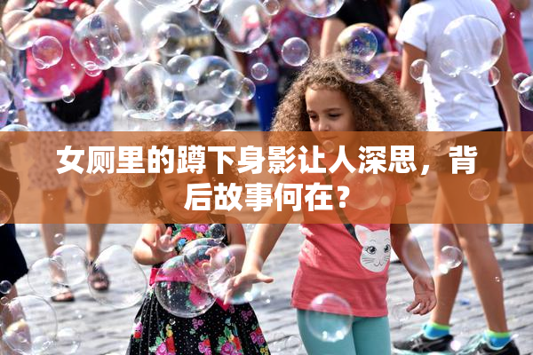 女厕里的蹲下身影让人深思，背后故事何在？