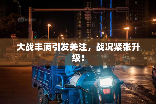 大战丰满引发关注，战况紧张升级！