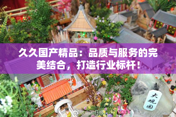 久久国产精品：品质与服务的完美结合，打造行业标杆！