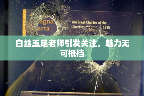 白丝玉足老师引发关注，魅力无可抵挡