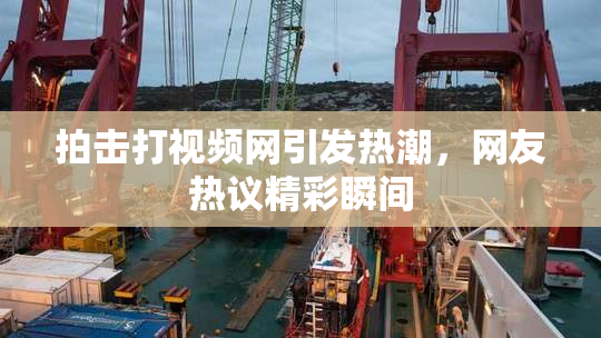 拍击打视频网引发热潮，网友热议精彩瞬间