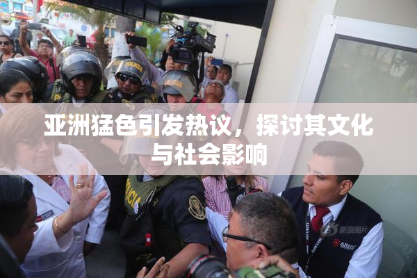 亚洲猛色引发热议，探讨其文化与社会影响