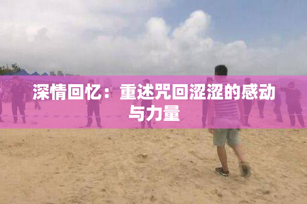 深情回忆：重述咒回涩涩的感动与力量