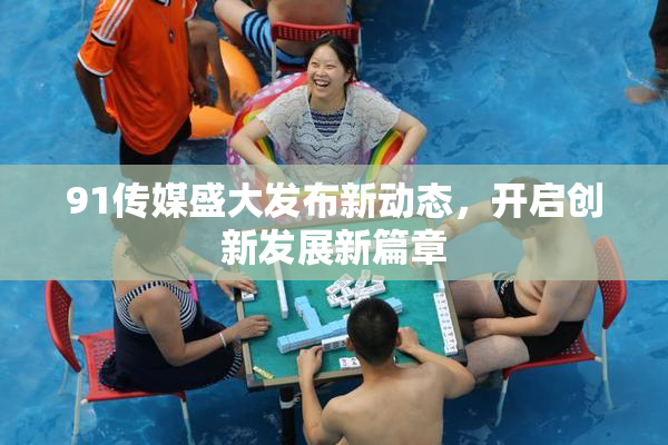 91传媒盛大发布新动态，开启创新发展新篇章