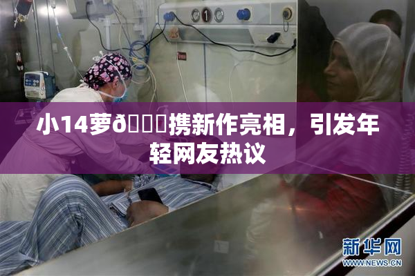 小14萝🔞携新作亮相，引发年轻网友热议