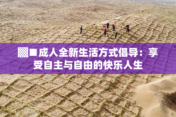 ▓■成人全新生活方式倡导：享受自主与自由的快乐人生