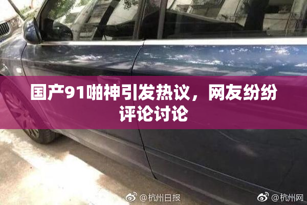 国产91啪神引发热议，网友纷纷评论讨论
