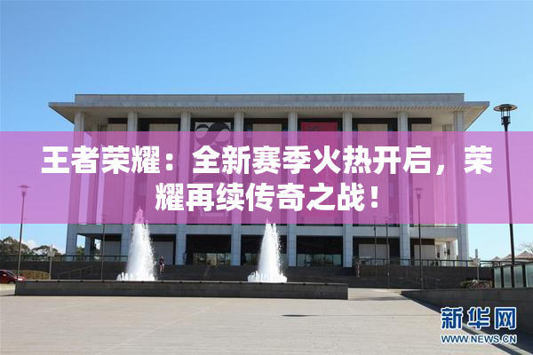 王者荣耀：全新赛季火热开启，荣耀再续传奇之战！