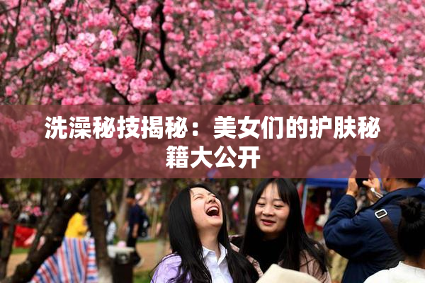 洗澡秘技揭秘：美女们的护肤秘籍大公开