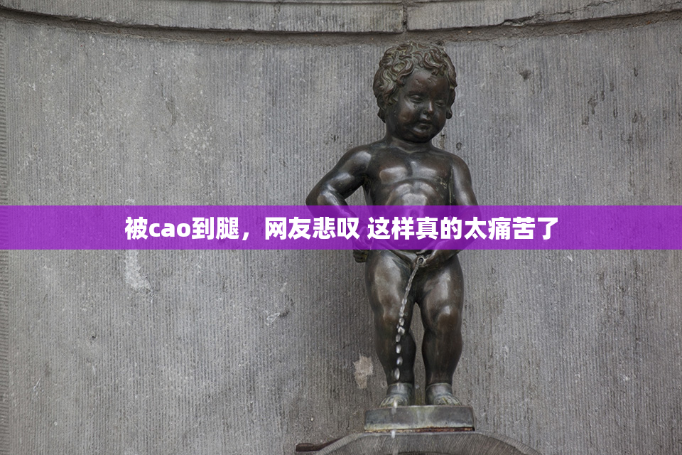 被cao到腿，网友悲叹 这样真的太痛苦了