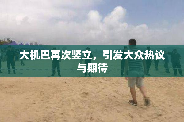 大机巴再次竖立，引发大众热议与期待