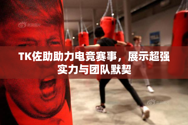 TK佐助助力电竞赛事，展示超强实力与团队默契