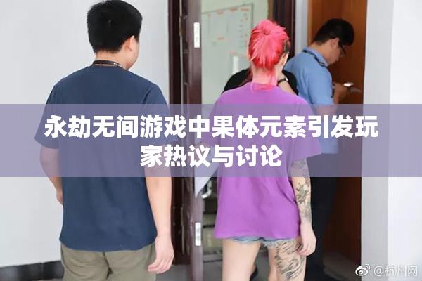 永劫无间游戏中果体元素引发玩家热议与讨论
