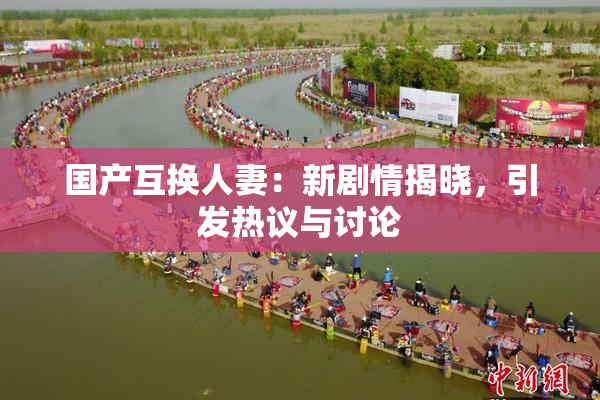 国产互换人妻：新剧情揭晓，引发热议与讨论