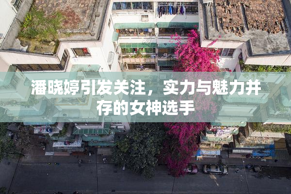 潘晓婷引发关注，实力与魅力并存的女神选手