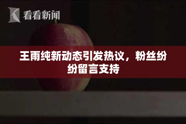 王雨纯新动态引发热议，粉丝纷纷留言支持