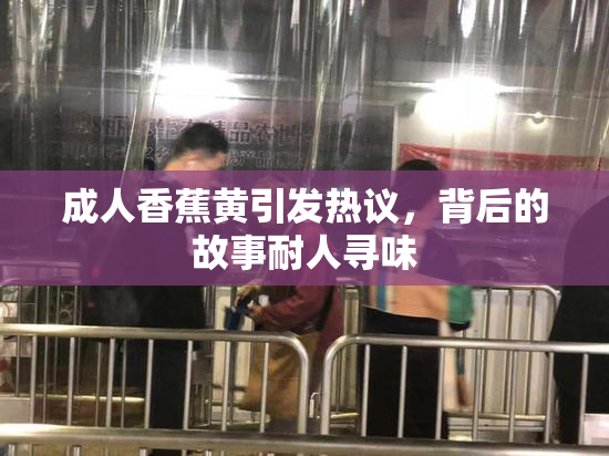 成人香蕉黄引发热议，背后的故事耐人寻味