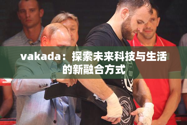 vakada：探索未来科技与生活的新融合方式