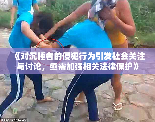 《对沉睡者的侵犯行为引发社会关注与讨论，亟需加强相关法律保护》