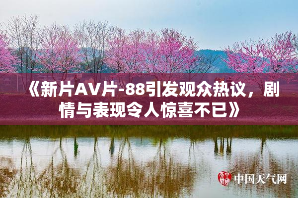 《新片AV片-88引发观众热议，剧情与表现令人惊喜不已》