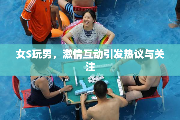 女S玩男，激情互动引发热议与关注