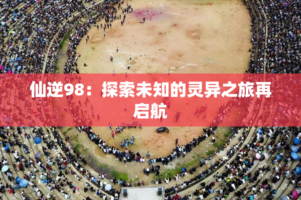 仙逆98：探索未知的灵异之旅再启航