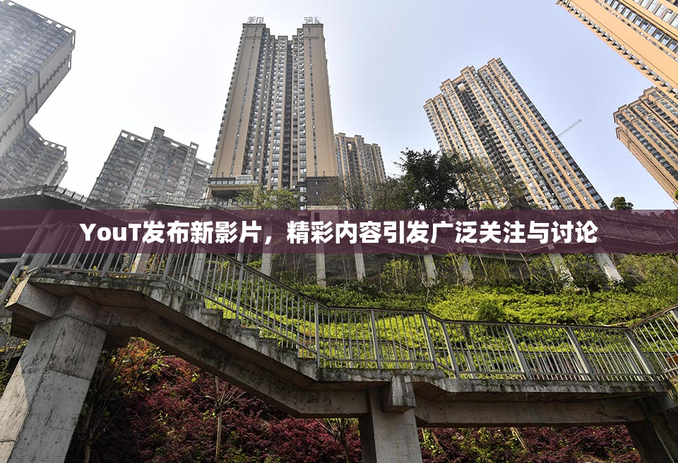 YouT发布新影片，精彩内容引发广泛关注与讨论