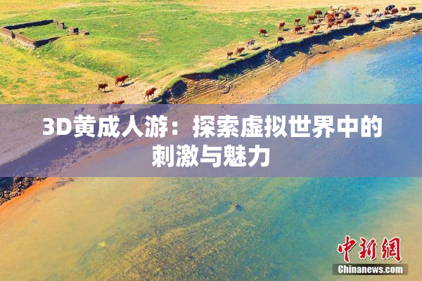 3D黄成人游：探索虚拟世界中的刺激与魅力