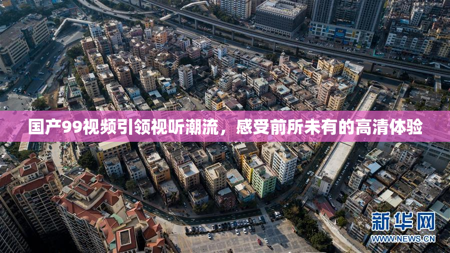 国产99视频引领视听潮流，感受前所未有的高清体验