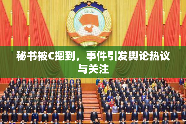 秘书被C摁到，事件引发舆论热议与关注