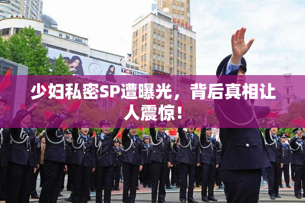 少妇私密SP遭曝光，背后真相让人震惊！