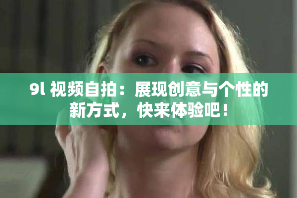 9l 视频自拍：展现创意与个性的新方式，快来体验吧！