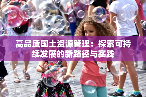高品质国土资源管理：探索可持续发展的新路径与实践