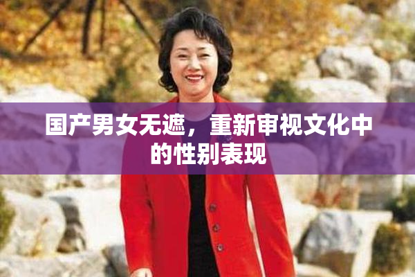 国产男女无遮，重新审视文化中的性别表现
