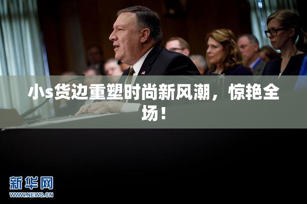 小s货边重塑时尚新风潮，惊艳全场！
