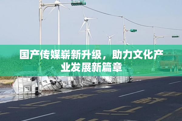 国产传媒崭新升级，助力文化产业发展新篇章