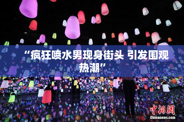 “疯狂喷水男现身街头 引发围观热潮”