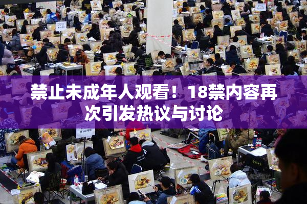 禁止未成年人观看！18禁内容再次引发热议与讨论