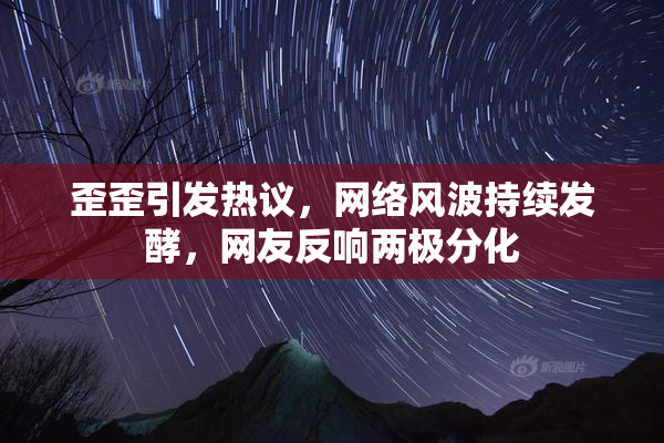 歪歪引发热议，网络风波持续发酵，网友反响两极分化