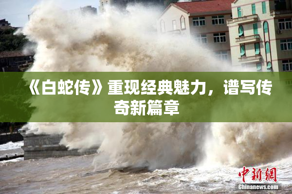 《白蛇传》重现经典魅力，谱写传奇新篇章