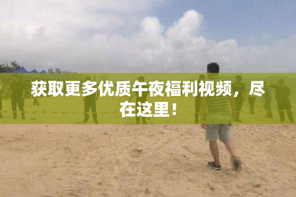 获取更多优质午夜福利视频，尽在这里！