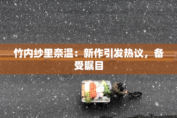 竹内纱里奈温：新作引发热议，备受瞩目