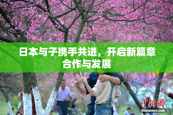 日本与子携手共进，开启新篇章合作与发展