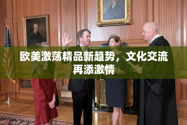 欧美激荡精品新趋势，文化交流再添激情