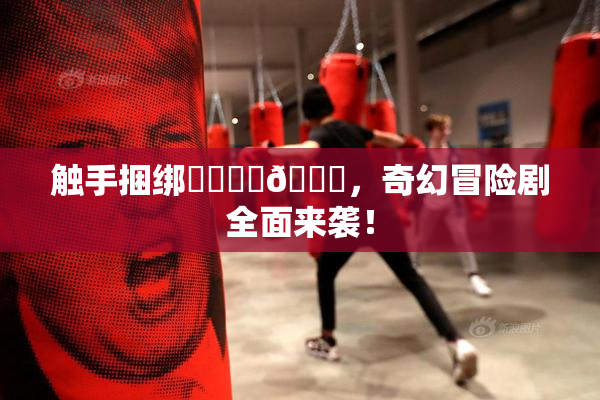 触手捆绑❌‌❌‌🔞，奇幻冒险剧全面来袭！