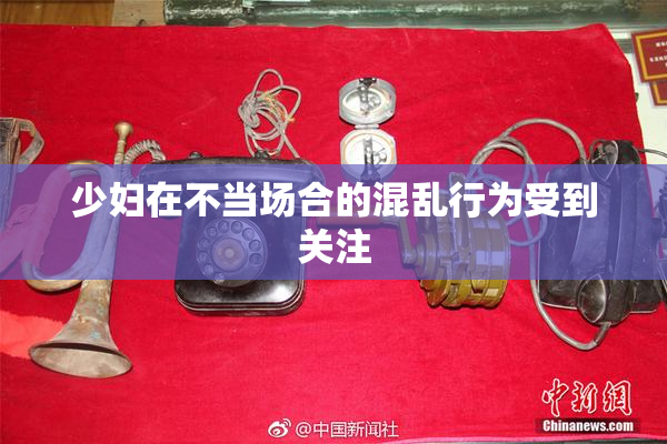 少妇在不当场合的混乱行为受到关注