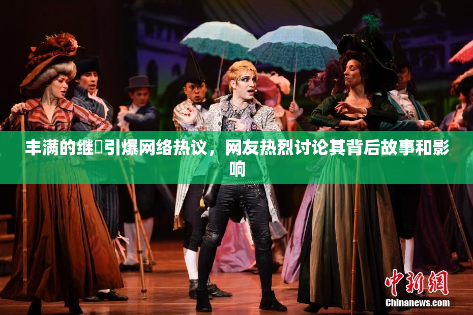 丰满的继牳引爆网络热议，网友热烈讨论其背后故事和影响